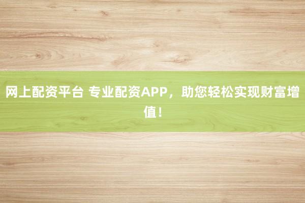 网上配资平台 专业配资APP,助您轻松实现财富增值!