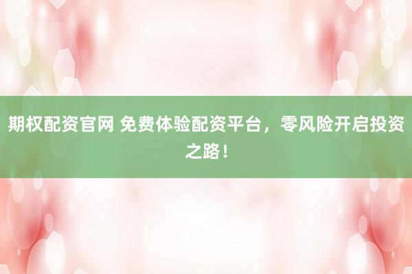 期权配资官网 免费体验配资平台，零风险开启投资之路！