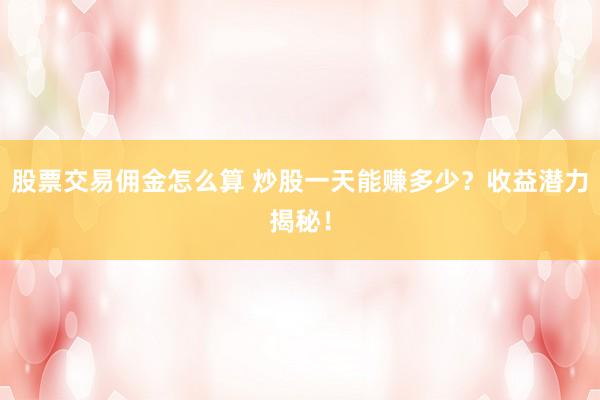 股票交易佣金怎么算 炒股一天能赚多少？收益潜力揭秘！