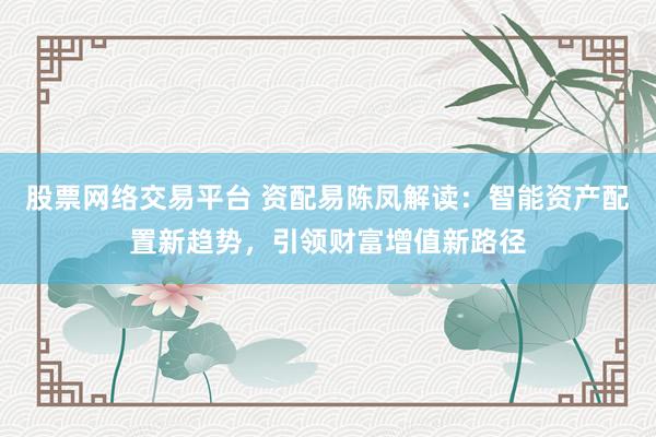 股票网络交易平台 资配易陈凤解读：智能资产配置新趋势，引领财富增值新路径