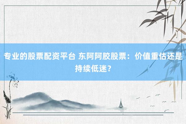 专业的股票配资平台 东阿阿胶股票:价值重估还是持续低迷?