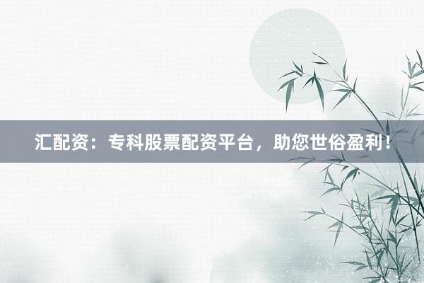 汇配资：专科股票配资平台，助您世俗盈利！