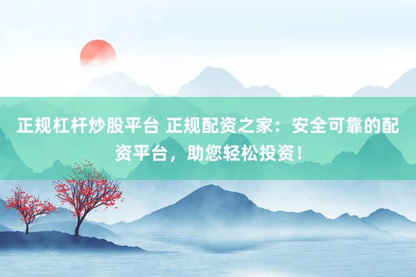 正规杠杆炒股平台 正规配资之家：安全可靠的配资平台，助您轻松投资！