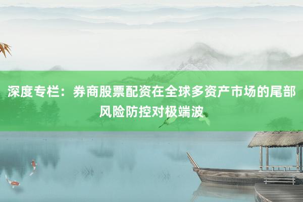 深度专栏：券商股票配资在全球多资产市场的尾部风险防控对极端波