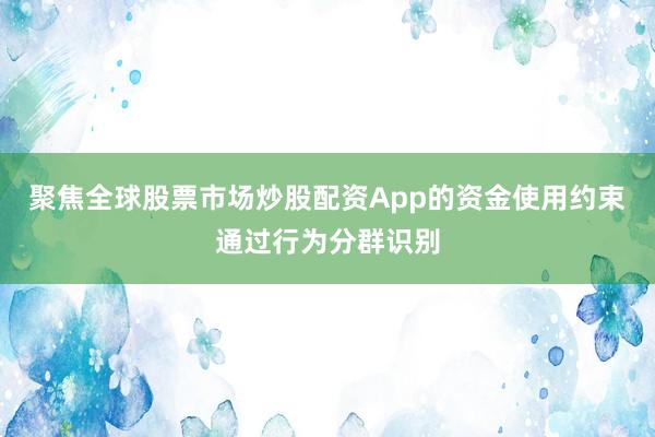聚焦全球股票市场炒股配资App的资金使用约束通过行为分群识别