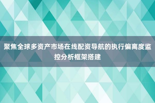 聚焦全球多资产市场在线配资导航的执行偏离度监控分析框架搭建