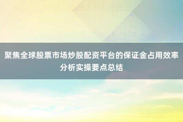 聚焦全球股票市场炒股配资平台的保证金占用效率分析实操要点总结