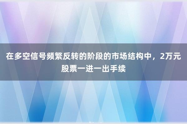 在多空信号频繁反转的阶段的市场结构中，2万元股票一进一出手续