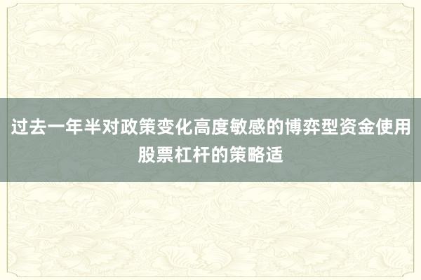 过去一年半对政策变化高度敏感的博弈型资金使用股票杠杆的策略适