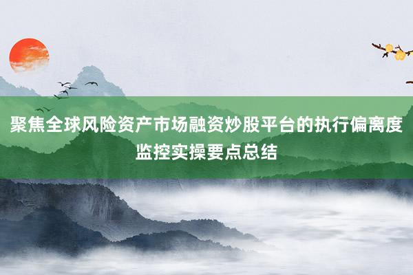 聚焦全球风险资产市场融资炒股平台的执行偏离度监控实操要点总结