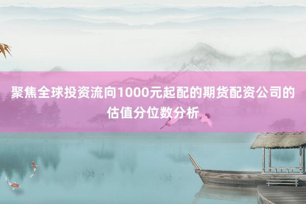聚焦全球投资流向1000元起配的期货配资公司的估值分位数分析