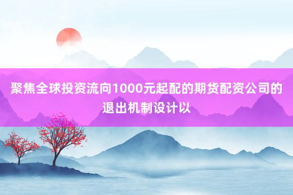 聚焦全球投资流向1000元起配的期货配资公司的退出机制设计以
