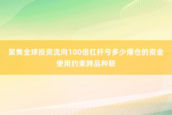 聚焦全球投资流向100倍杠杆亏多少爆仓的资金使用约束跨品种联