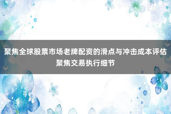 聚焦全球股票市场老牌配资的滑点与冲击成本评估聚焦交易执行细节