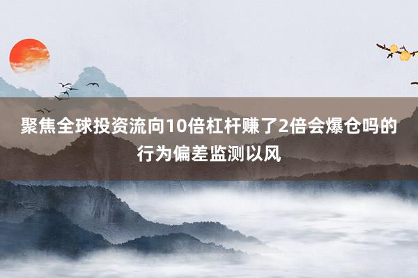 聚焦全球投资流向10倍杠杆赚了2倍会爆仓吗的行为偏差监测以风