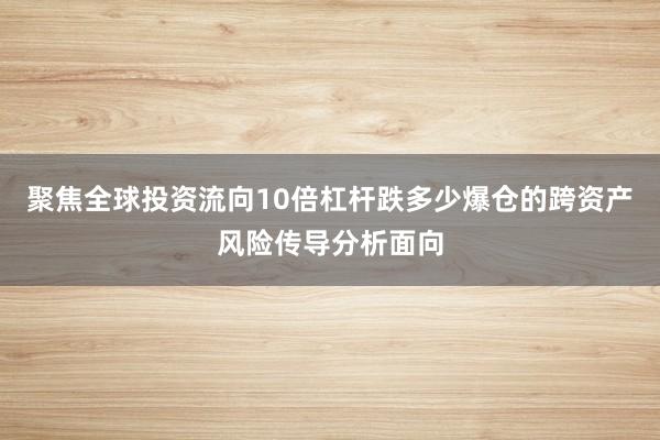 聚焦全球投资流向10倍杠杆跌多少爆仓的跨资产风险传导分析面向