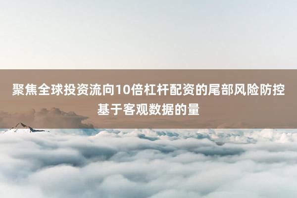 聚焦全球投资流向10倍杠杆配资的尾部风险防控基于客观数据的量