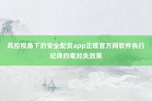 风控视角下的安全配资app正规官方网软件执行纪律约束对失效策
