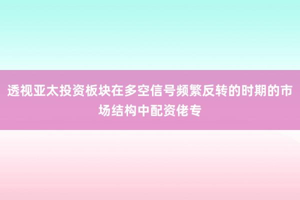 透视亚太投资板块在多空信号频繁反转的时期的市场结构中配资佬专