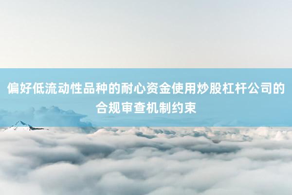 偏好低流动性品种的耐心资金使用炒股杠杆公司的合规审查机制约束