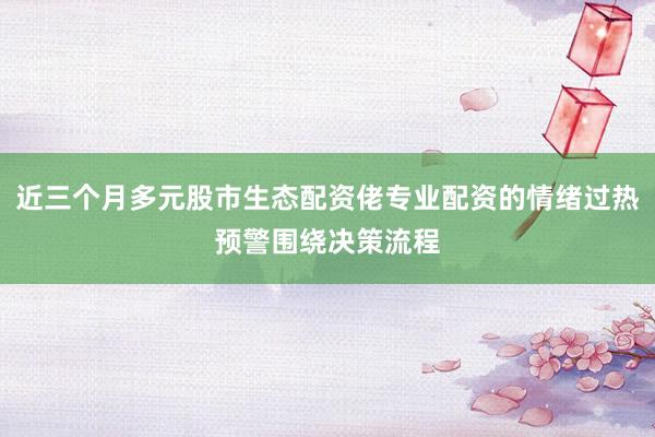 近三个月多元股市生态配资佬专业配资的情绪过热预警围绕决策流程