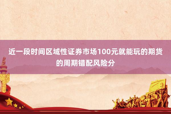 近一段时间区域性证券市场100元就能玩的期货的周期错配风险分