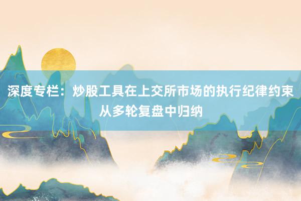 深度专栏：炒股工具在上交所市场的执行纪律约束从多轮复盘中归纳