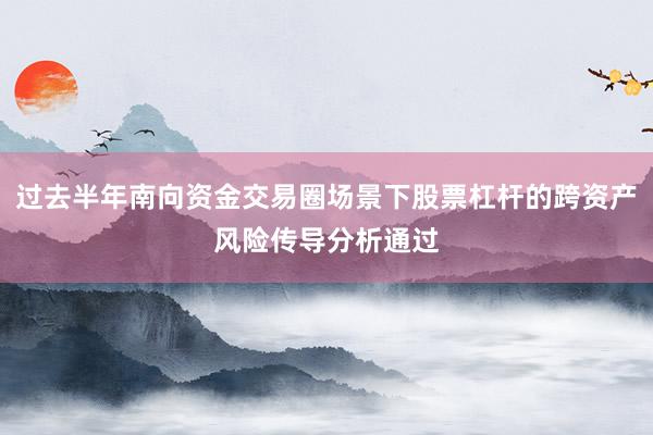 过去半年南向资金交易圈场景下股票杠杆的跨资产风险传导分析通过