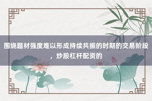 围绕题材强度难以形成持续共振的时期的交易阶段，炒股杠杆配资的