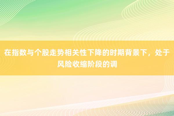 在指数与个股走势相关性下降的时期背景下，处于风险收缩阶段的调
