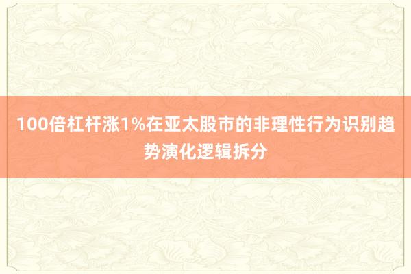 100倍杠杆涨1%在亚太股市的非理性行为识别趋势演化逻辑拆分