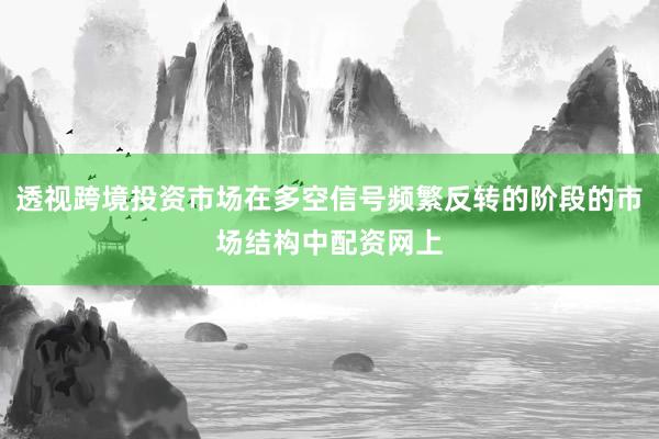 透视跨境投资市场在多空信号频繁反转的阶段的市场结构中配资网上