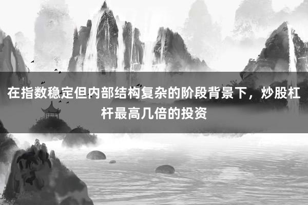 在指数稳定但内部结构复杂的阶段背景下，炒股杠杆最高几倍的投资