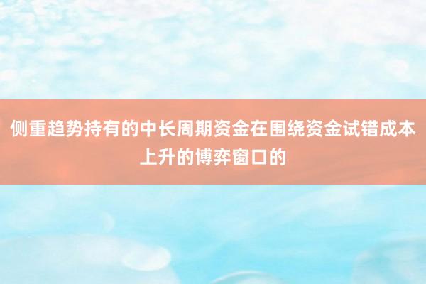 侧重趋势持有的中长周期资金在围绕资金试错成本上升的博弈窗口的