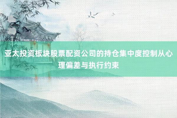 亚太投资板块股票配资公司的持仓集中度控制从心理偏差与执行约束