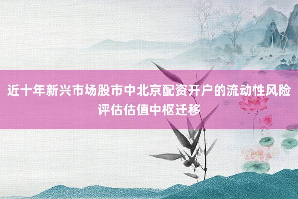 近十年新兴市场股市中北京配资开户的流动性风险评估估值中枢迁移