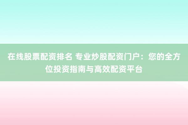 在线股票配资排名 专业炒股配资门户：您的全方位投资指南与高效配资平台