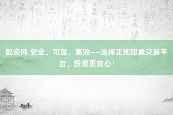 配资网 安全、可靠、高效——选择正规股票交易平台，投资更放心！