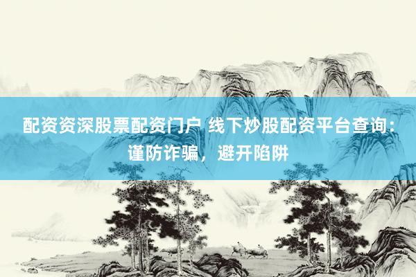配资资深股票配资门户 线下炒股配资平台查询：谨防诈骗，避开陷阱