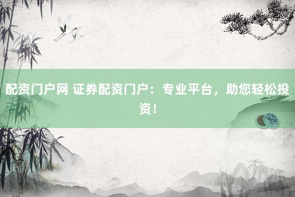 配资门户网 证券配资门户：专业平台，助您轻松投资！