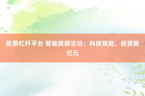 股票杠杆平台 智能投顾论坛：科技赋能，投资新纪元