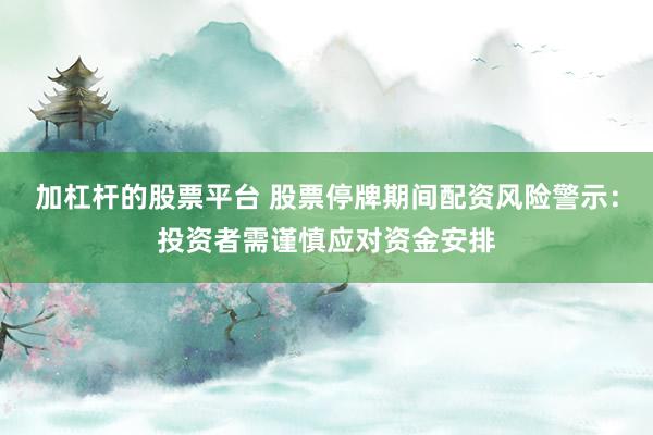 加杠杆的股票平台 股票停牌期间配资风险警示：投资者需谨慎应对资金安排