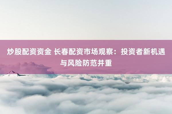 炒股配资资金 长春配资市场观察：投资者新机遇与风险防范并重