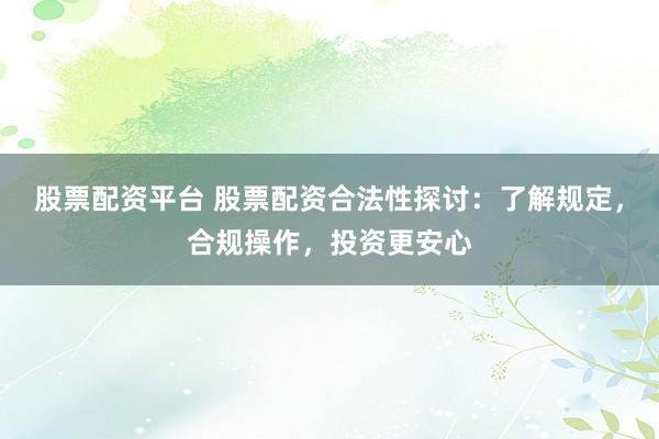股票配资平台 股票配资合法性探讨：了解规定，合规操作，投资更安心