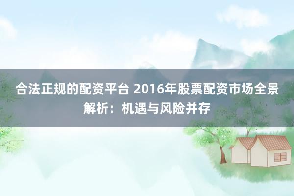 合法正规的配资平台 2016年股票配资市场全景解析：机遇与风险并存