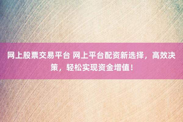 网上股票交易平台 网上平台配资新选择，高效决策，轻松实现资金增值！