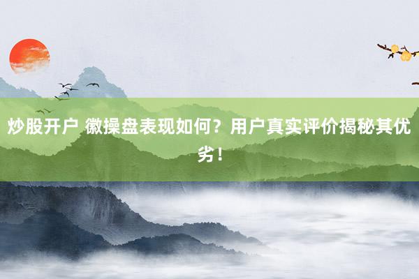 炒股开户 徽操盘表现如何？用户真实评价揭秘其优劣！