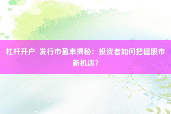 杠杆开户  发行市盈率揭秘：投资者如何把握股市新机遇？