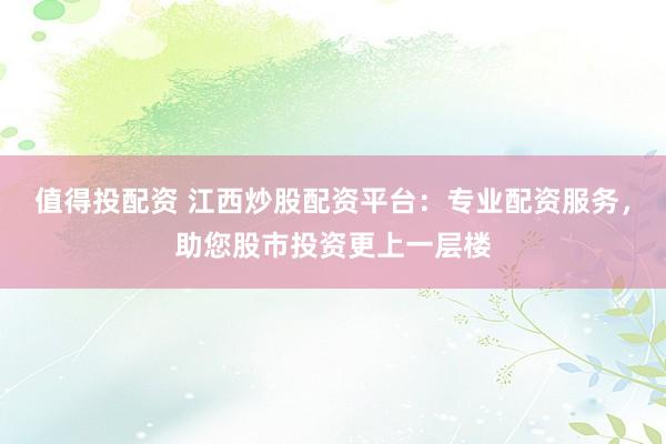 值得投配资 江西炒股配资平台：专业配资服务，助您股市投资更上一层楼