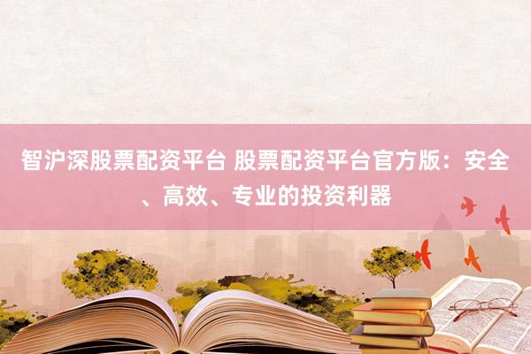 智沪深股票配资平台 股票配资平台官方版：安全、高效、专业的投资利器